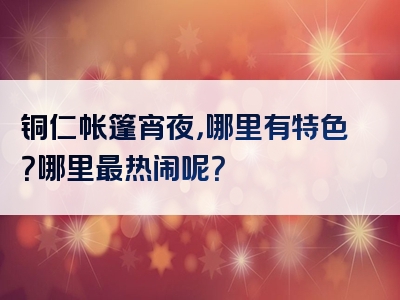铜仁帐篷宵夜，哪里有特色？哪里最热闹呢？