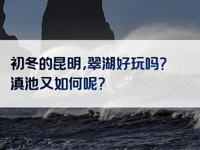 初冬的昆明，翠湖好玩吗？滇池又如何呢？