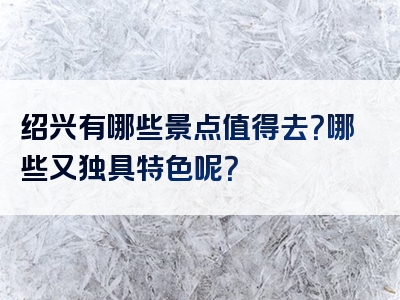 绍兴有哪些景点值得去？哪些又独具特色呢？
