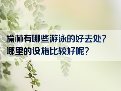 榆林有哪些游泳的好去处？哪里的设施比较好呢？