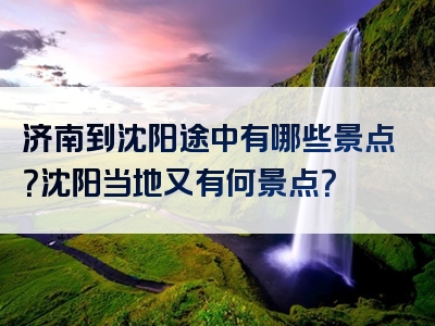 济南到沈阳途中有哪些景点？沈阳当地又有何景点？