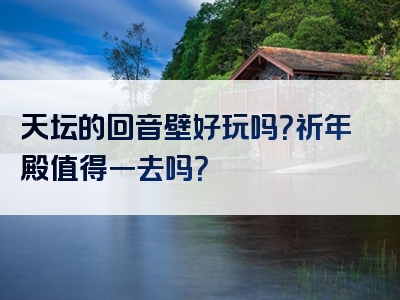 天坛的回音壁好玩吗？祈年殿值得一去吗？