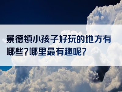 景德镇小孩子好玩的地方有哪些？哪里最有趣呢？