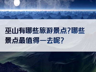 巫山有哪些旅游景点？哪些景点最值得一去呢？