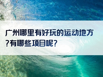 广州哪里有好玩的运动地方？有哪些项目呢？