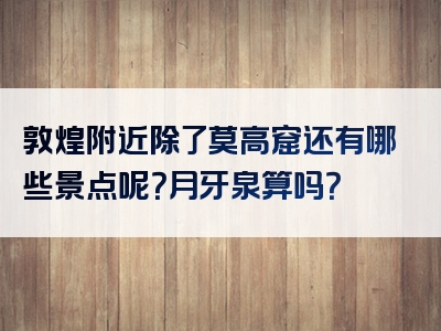 敦煌附近除了莫高窟还有哪些景点呢？月牙泉算吗？