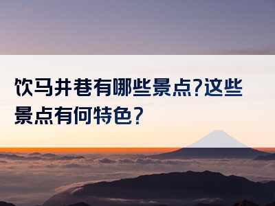 饮马井巷有哪些景点？这些景点有何特色？