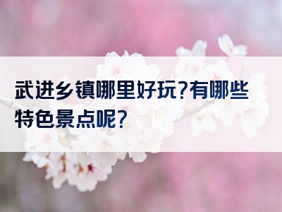 武进乡镇哪里好玩？有哪些特色景点呢？