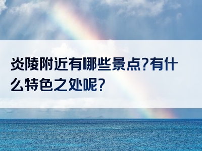 炎陵附近有哪些景点？有什么特色之处呢？