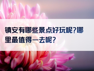 镇安有哪些景点好玩呢？哪里最值得一去呢？