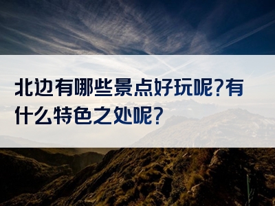 北边有哪些景点好玩呢？有什么特色之处呢？