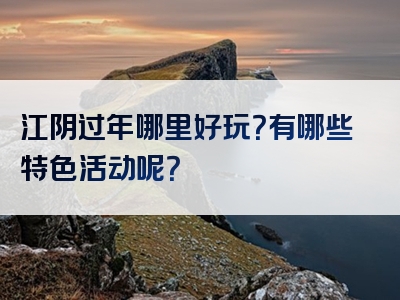 江阴过年哪里好玩？有哪些特色活动呢？
