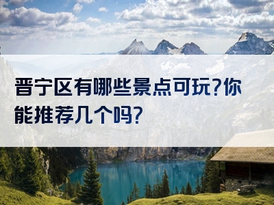 晋宁区有哪些景点可玩？你能推荐几个吗？