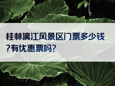 桂林漓江风景区门票多少钱？有优惠票吗？