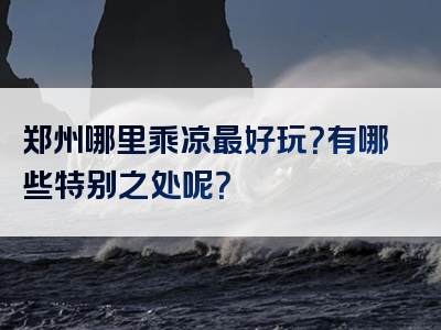 郑州哪里乘凉最好玩？有哪些特别之处呢？