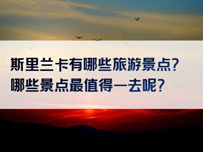 斯里兰卡有哪些旅游景点？哪些景点最值得一去呢？