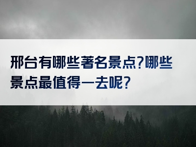 邢台有哪些著名景点？哪些景点最值得一去呢？