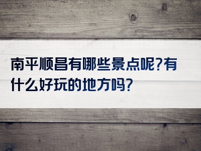 南平顺昌有哪些景点呢？有什么好玩的地方吗？