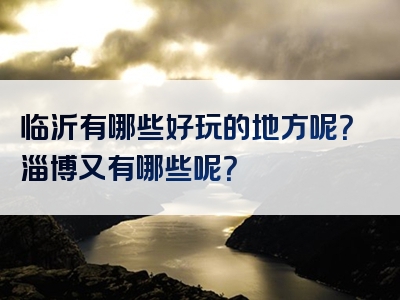 临沂有哪些好玩的地方呢？淄博又有哪些呢？