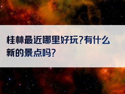 桂林最近哪里好玩？有什么新的景点吗？