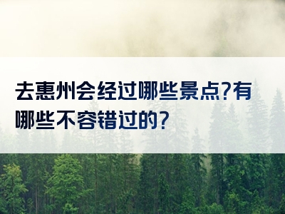 去惠州会经过哪些景点？有哪些不容错过的？