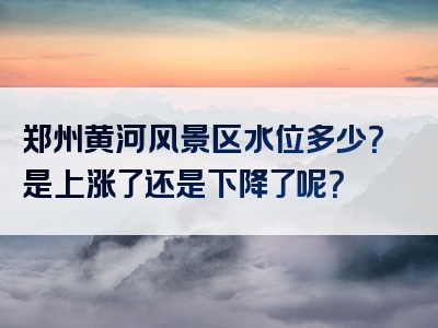 郑州黄河风景区水位多少？是上涨了还是下降了呢？