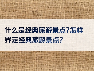 什么是经典旅游景点？怎样界定经典旅游景点？