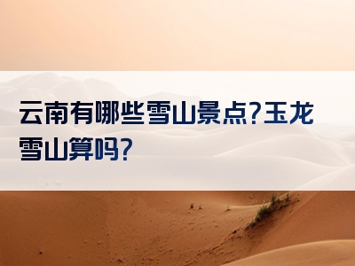 云南有哪些雪山景点？玉龙雪山算吗？