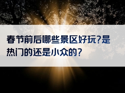 春节前后哪些景区好玩？是热门的还是小众的？