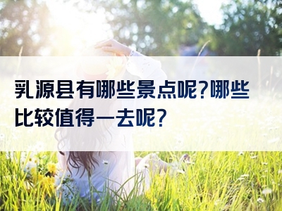 乳源县有哪些景点呢？哪些比较值得一去呢？