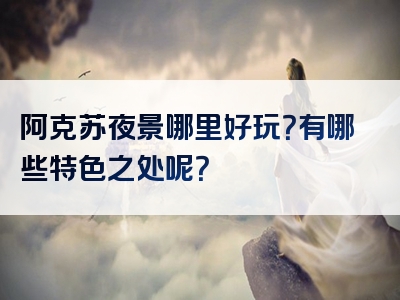 阿克苏夜景哪里好玩？有哪些特色之处呢？