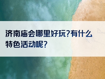 济南庙会哪里好玩？有什么特色活动呢？