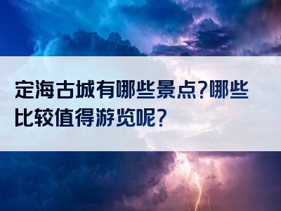定海古城有哪些景点？哪些比较值得游览呢？