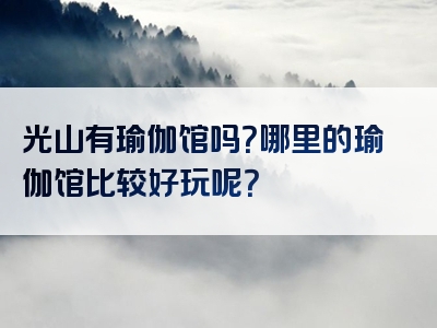 光山有瑜伽馆吗？哪里的瑜伽馆比较好玩呢？