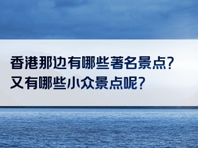 香港那边有哪些著名景点？又有哪些小众景点呢？