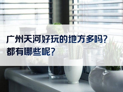 广州天河好玩的地方多吗？都有哪些呢？