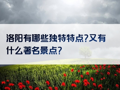 洛阳有哪些独特特点？又有什么著名景点？