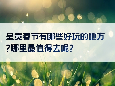 呈贡春节有哪些好玩的地方？哪里最值得去呢？