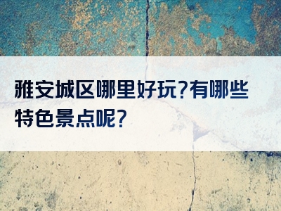 雅安城区哪里好玩？有哪些特色景点呢？