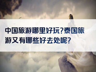 中国旅游哪里好玩？泰国旅游又有哪些好去处呢？