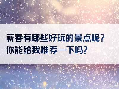 蕲春有哪些好玩的景点呢？你能给我推荐一下吗？