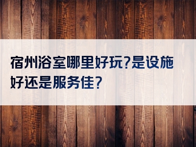宿州浴室哪里好玩？是设施好还是服务佳？