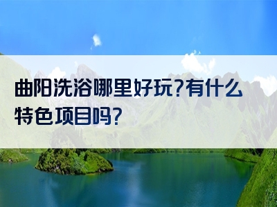 曲阳洗浴哪里好玩？有什么特色项目吗？