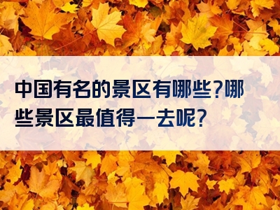 中国有名的景区有哪些？哪些景区最值得一去呢？