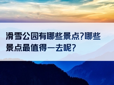 滑雪公园有哪些景点？哪些景点最值得一去呢？