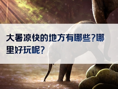大暑凉快的地方有哪些？哪里好玩呢？