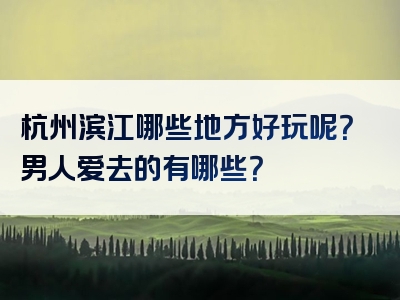杭州滨江哪些地方好玩呢？男人爱去的有哪些？
