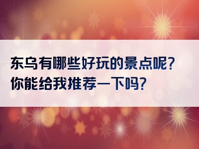 东乌有哪些好玩的景点呢？你能给我推荐一下吗？
