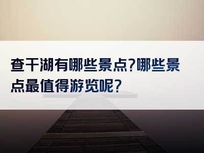 查干湖有哪些景点？哪些景点最值得游览呢？