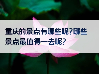 重庆的景点有哪些呢？哪些景点最值得一去呢？